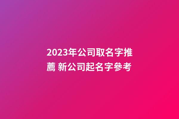 2023年公司取名字推薦 新公司起名字參考-第1張-公司起名-玄機派